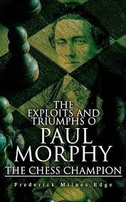 The Triumphs & Exploits, in Europe, of Paul Morphy, the Chess Champion